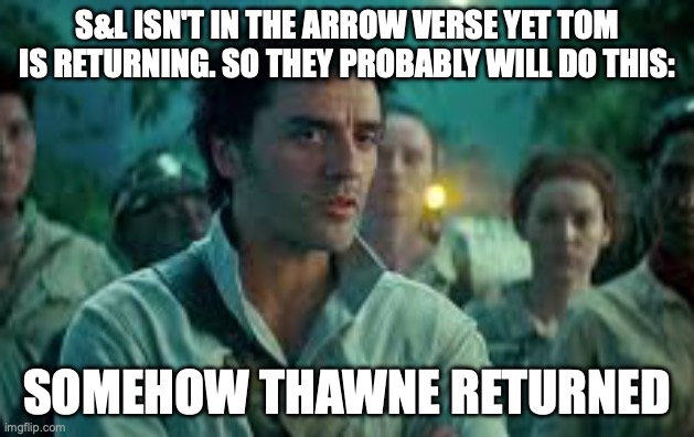 its been confirmed | S&L ISN'T IN THE ARROW VERSE YET TOM IS RETURNING. SO THEY PROBABLY WILL DO THIS:; SOMEHOW THAWNE RETURNED | image tagged in somehow palpatine returned | made w/ Imgflip meme maker