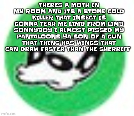 May be my last days in this town, boy. | THERES A MOTH IN MY ROOM AND ITS A STONE COLD KILLER THAT INSECT IS GONNA TEAR ME LIMB FROM LIMB SONNYBOY I ALMOST PISSED MY PANTALOONS YA SON OF A GUN THAT THING HAS WINGS THAT CAN DRAW FASTER THAN THE SHERRIFF | image tagged in womp womp mf | made w/ Imgflip meme maker
