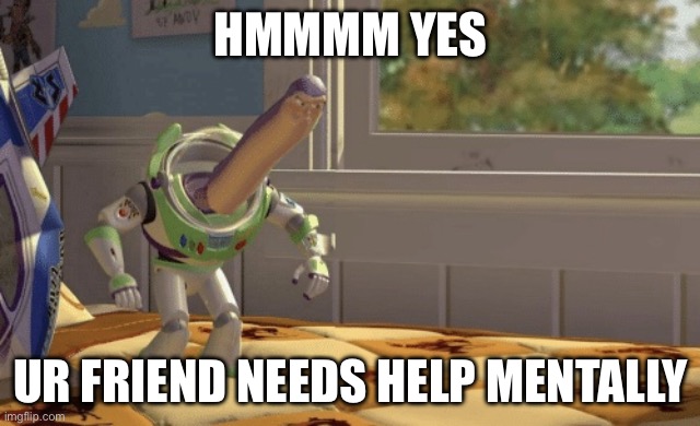 Hmm yes | HMMMM YES UR FRIEND NEEDS HELP MENTALLY | image tagged in hmm yes | made w/ Imgflip meme maker