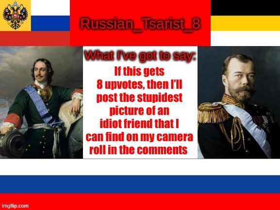 Spoiler: he’s ugly | If this gets 8 upvotes, then I’ll post the stupidest picture of an idiot friend that I can find on my camera roll in the comments | image tagged in russian_tsarist_8 announcement temp | made w/ Imgflip meme maker