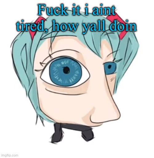 Hatsune Miku eye | Fuck it i aint tired, how yall doin | image tagged in hatsune miku eye | made w/ Imgflip meme maker