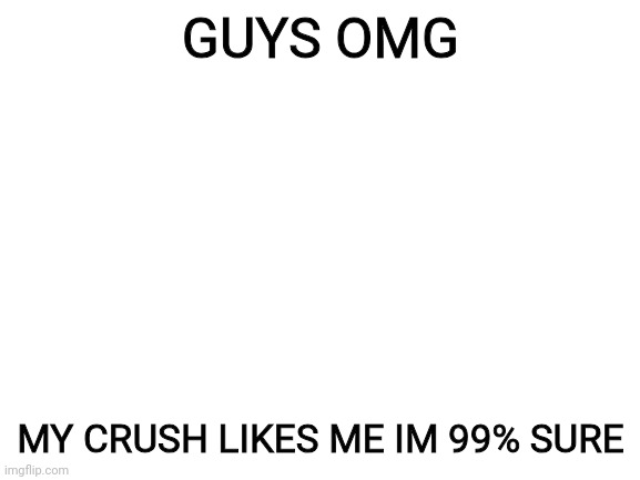 Blank White Template | GUYS OMG; MY CRUSH LIKES ME IM 99% SURE | image tagged in blank white template | made w/ Imgflip meme maker