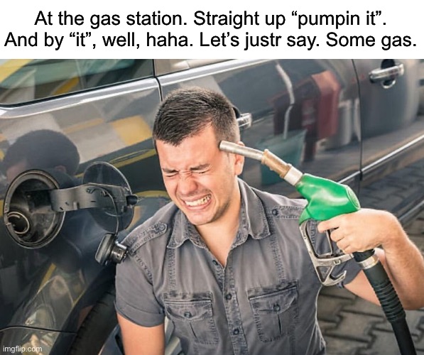 Gas prices got that guy going crazy smh sad world fr | At the gas station. Straight up “pumpin it”. And by “it”, well, haha. Let’s justr say. Some gas. | image tagged in memes,funny | made w/ Imgflip meme maker