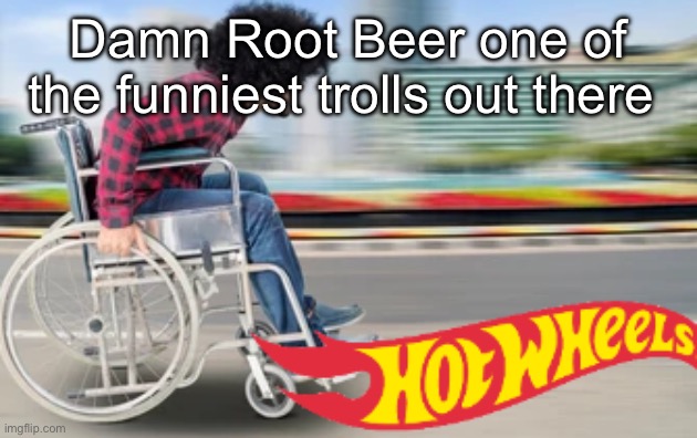 Funny and yet not a complete asshole about it | Damn Root Beer one of the funniest trolls out there | image tagged in hot wheels | made w/ Imgflip meme maker