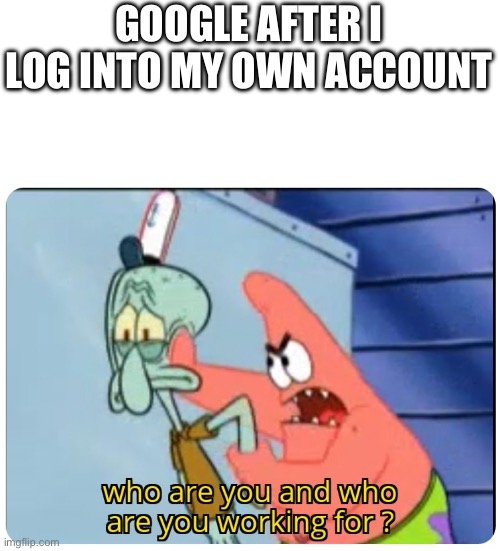 who are you and who are you working for | GOOGLE AFTER I LOG INTO MY OWN ACCOUNT | image tagged in who are you and who are you working for | made w/ Imgflip meme maker