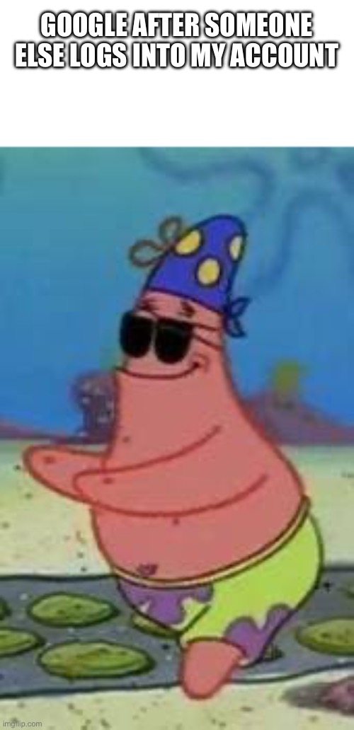 blind Patrick star | GOOGLE AFTER SOMEONE ELSE LOGS INTO MY ACCOUNT | image tagged in blind patrick star | made w/ Imgflip meme maker