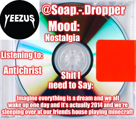 That’d be cool | Nostalgia; Antichrist; Imagine everything is a dream and we all wake up one day and it’s actually 2014 and we’re sleeping over at our friends house playing minecraft | image tagged in soap s yeezus template | made w/ Imgflip meme maker