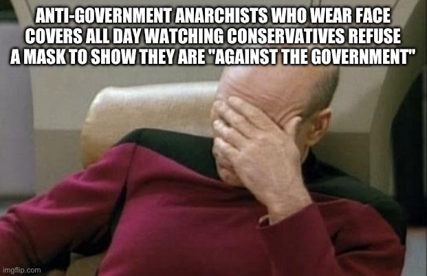 Captain Picard Facepalm | ANTI-GOVERNMENT ANARCHISTS WHO WEAR FACE COVERS ALL DAY WATCHING CONSERVATIVES REFUSE A MASK TO SHOW THEY ARE "AGAINST THE GOVERNMENT" | image tagged in memes,captain picard facepalm | made w/ Imgflip meme maker