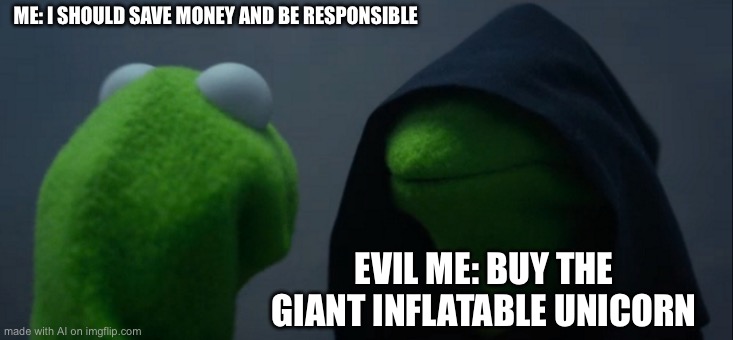 Evil Kermit Meme | ME: I SHOULD SAVE MONEY AND BE RESPONSIBLE; EVIL ME: BUY THE GIANT INFLATABLE UNICORN | image tagged in memes,evil kermit | made w/ Imgflip meme maker