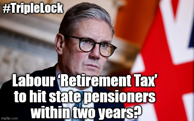 Starmer Labour - Retirement Tax on Pensioners? | #TripleLock; SMEG HEAD CONCEDES; Titchy Starmer; 'PUTTING COUNTRY FIRST'; Party second; On top of the £480m already given to France to 'stop the boats'; DEAR UK VOTERS AS YOU FAILED TO SUPPORT THE TORIES; NEW HOME FOR OUR MIGRANT FRIENDS; COMING TO YOUR AREA SOON; TIGHTEN YOUR SEAT BELTS! How messed up is this; I won with fewer votes than you had lol; Capt Hindsight; STARMER - SOFT ON CRIME? Country First, Party Second Eh??? Prisoner Early Release -; How many UK citizens will become victims of crime. . . As a direct result of Starmers early release of criminals? Starmer - week 1 as PM; Scrap Rwanda Plan - More Deaths; Early release of Prisoners; Can't blame Starmer QC; Rachel Reeves, Labour's 'TAXBOT'; IF YOU HAVE PERSONAL SAVINGS; LABOURS TAX PROPOSALS WILL RESULT IN =; Labours new 'DEATH TAX'; RACHEL REEVES Labours new; 'DEATH TAX' ? 12x new taxes Pensions & Inheritance? Starmer's coming after your pension? Lady Victoria Starmer; CORBYN EXPELLED; Labour pledge 'Urban centres' to help house 'Our Fair Share' of our new Migrant friends; New Home for our New Immigrant Friends !!! The only way to keep the illegal immigrants in the UK; CITIZENSHIP FOR ALL; ; Amnesty For all Illegals; Sir Keir Starmer MP; Muslim Votes Matter; Blood on Starmers hands? Burnham; Taxi for Rayner ? #RR4PM;100's more Tax collectors; Higher Taxes Under Labour; We're Coming for You; Labour pledges to clamp down on Tax Dodgers; Higher Taxes under Labour; Rachel Reeves Angela Rayner Bovvered? Higher Taxes under Labour; Risks of voting Labour; * EU Re entry? * Mass Immigration? * Build on Greenbelt? * Rayner as our PM? * Ulez 20 mph fines? * Higher taxes? * UK Flag change? * Muslim takeover? * End of Christianity? * Economic collapse? TRIPLE LOCK' Anneliese Dodds Rwanda plan Quid Pro Quo UK/EU Illegal Migrant Exchange deal; UK not taking its fair share, EU Exchange Deal = People Trafficking !!! Starmer to Betray Britain, #Burden Sharing #Quid Pro Quo #100,000; #Immigration #Starmerout #Labour #wearecorbyn #KeirStarmer #DianeAbbott #McDonnell #cultofcorbyn #labourisdead #labourracism #socialistsunday #nevervotelabour #socialistanyday #Antisemitism #Savile #SavileGate #Paedo #Worboys #GroomingGangs #Paedophile #IllegalImmigration #Immigrants #Invasion #Starmeriswrong #SirSoftie #SirSofty #Blair #Steroids AKA Keith ABBOTT BACK; Union Jack Flag in election campaign material; Concerns raised by Black, Asian and Minority ethnic BAMEgroup & activists; Capt U-Turn; Hunt down Tax Dodgers; Higher tax under Labour Sorry about the fatalities; Are you really going to trust Labour with your vote? Pension Triple Lock;; 'Our Fair Share'; Angela Rayner: new towns; Rachel Reeves; I'M COMING FOR YOU; Reeves the 'Raider'; Programmed to raid your Personal Savings; RNLI #NotMyPM; When will Rachel Reeves start selling of our country's gold reserve; should have voted Conservative; Another 'Fire Sale' under Labour? He did his level best to keep people out of prison !!! 'WERE SO MANY SEATS STOLEN' 'BY VOTES SO FEW'; Country 1st, Party 2nd eh??? Record illegal Migrants; Soft on the Causes of Crime? I KNEW YOU WOULD LOSE IN 2019; I knew I would win the election and England would lose the Euros this year; STARMER ABSOLUTELY TERRIFIED? He couldn't risk the Tories Rwanda plan actually working? Starmer to 'take the brakes off' the UK economy ??? YOUR RIGHT TO NIMBYISM HAS NOW LAPSED; PLEDGES AN EXTRA £84M OF UK TAXPAYERS MONEY TO THE EU; So that's another £84m Tax-payer money pissed up the wall then is it Mr Starmer, Sir? THERE'S NO "SILVER BULLET" FOR SMALL BOAT CROSSINGS; Labour ‘Retirement Tax’ 
to hit state pensioners 
within two years? | image tagged in starmer not my pm,illegal immigration,stop boats rwanda,palestine hamas muslim vote,labourisdead,retirement tax | made w/ Imgflip meme maker