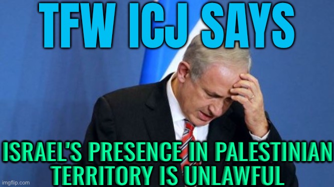 ICJ Says Israel’s Presence In Palestinian Territory Is Unlawful | TFW ICJ SAYS; ISRAEL'S PRESENCE IN PALESTINIAN
TERRITORY IS UNLAWFUL | image tagged in netanyahu,palestine,genocide,creepy joe biden,scumbag america,scumbag europe | made w/ Imgflip meme maker