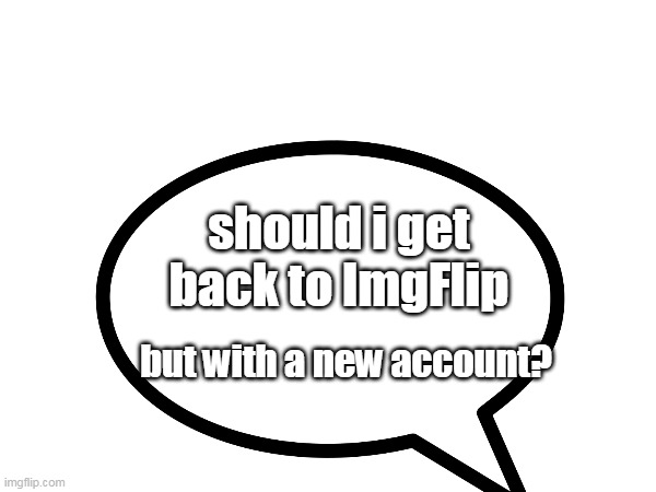 I'm back after quitting ImgFlip for 1 year, but here's my question. | should i get back to ImgFlip; but with a new account? | image tagged in i'm back,imgflip | made w/ Imgflip meme maker
