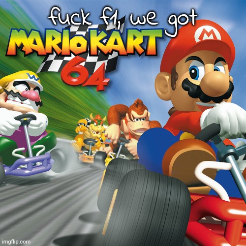 basically the same thing | fuck f1, we got | image tagged in mario kart 64 | made w/ Imgflip meme maker