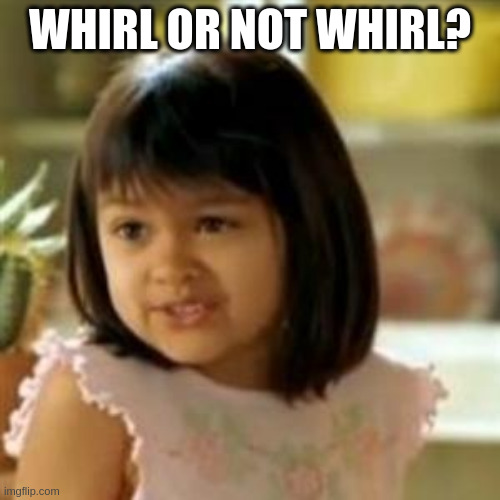 Why not both? | WHIRL OR NOT WHIRL? | image tagged in why not both | made w/ Imgflip meme maker