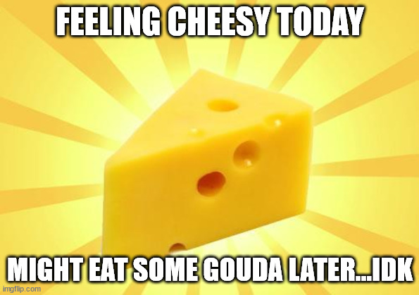 Cheese Time | FEELING CHEESY TODAY; MIGHT EAT SOME GOUDA LATER...IDK | image tagged in cheese time | made w/ Imgflip meme maker