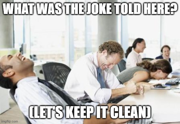 What was the joke told here? (Let's keep it clean) | WHAT WAS THE JOKE TOLD HERE? (LET'S KEEP IT CLEAN) | image tagged in laughing office,memesfunny,work humor | made w/ Imgflip meme maker