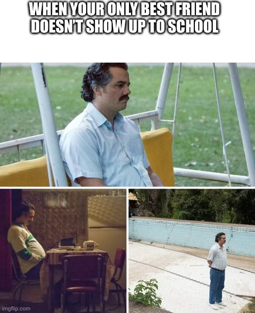 Sad Pablo Escobar Meme | WHEN YOUR ONLY BEST FRIEND DOESN’T SHOW UP TO SCHOOL | image tagged in memes,sad pablo escobar | made w/ Imgflip meme maker