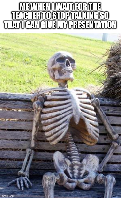 Waiting Skeleton | ME WHEN I WAIT FOR THE TEACHER TO STOP TALKING SO THAT I CAN GIVE MY PRESENTATION | image tagged in memes,waiting skeleton | made w/ Imgflip meme maker