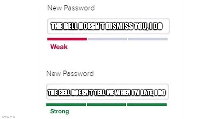 Weak strong password | THE BELL DOESN’T DISMISS YOU, I DO; THE BELL DOESN’T TELL ME WHEN I’M LATE, I DO | image tagged in weak strong password | made w/ Imgflip meme maker
