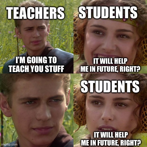 Anakin Padme 4 Panel | TEACHERS; STUDENTS; I’M GOING TO TEACH YOU STUFF; IT WILL HELP ME IN FUTURE, RIGHT? STUDENTS; IT WILL HELP ME IN FUTURE, RIGHT? | image tagged in anakin padme 4 panel | made w/ Imgflip meme maker
