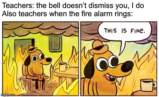 This Is Fine Meme | Teachers: the bell doesn’t dismiss you, I do
Also teachers when the fire alarm rings: | image tagged in memes,this is fine | made w/ Imgflip meme maker