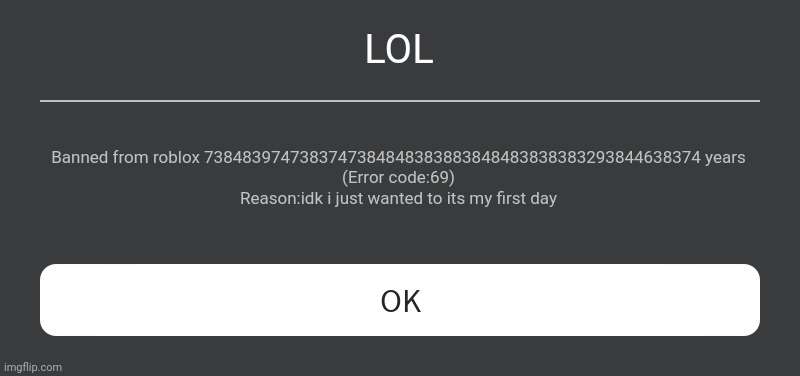 LOL | LOL; Banned from roblox 7384839747383747384848383883848483838383293844638374 years
(Error code:69)
Reason:idk i just wanted to its my first day | image tagged in roblox error message | made w/ Imgflip meme maker