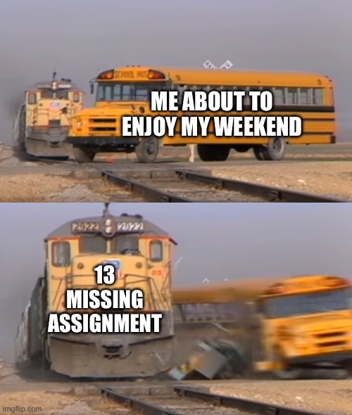 A train hitting a school bus | ME ABOUT TO ENJOY MY WEEKEND; 13 MISSING ASSIGNMENT | image tagged in a train hitting a school bus | made w/ Imgflip meme maker