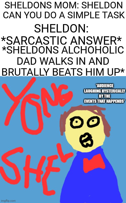 every young sheldon meme be like: | SHELDONS MOM: SHELDON CAN YOU DO A SIMPLE TASK; SHELDON: *SARCASTIC ANSWER*; *SHELDONS ALCHOHOLIC DAD WALKS IN AND BRUTALLY BEATS HIM UP*; *AUDIENCE LAUGHING HYSTERICALLY BY THE EVENTS THAT HAPPENDS* | image tagged in light blue sucks,young sheldon,sheldon cooper | made w/ Imgflip meme maker