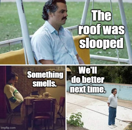 Sad Pablo Escobar Meme | The roof was slooped; We'll do better next time. Something smells. | image tagged in memes,sad pablo escobar | made w/ Imgflip meme maker
