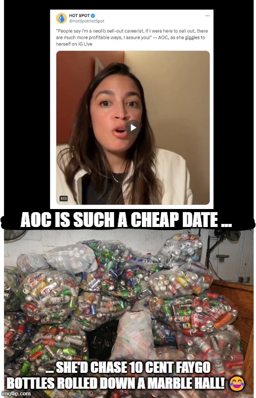 aoc-cheapdate | AOC IS SUCH A CHEAP DATE ... ... SHE'D CHASE 10 CENT FAYGO BOTTLES ROLLED DOWN A MARBLE HALL! 😂 | image tagged in aoc-cheapdate | made w/ Imgflip meme maker