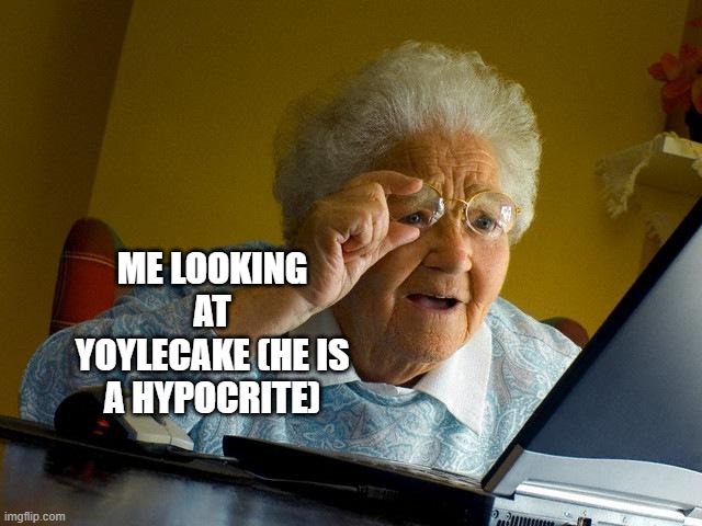 Grandma Finds The Internet | ME LOOKING AT YOYLECAKE (HE IS A HYPOCRITE) | image tagged in memes,grandma finds the internet | made w/ Imgflip meme maker