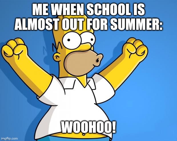 Woohoo Homer Simpson | ME WHEN SCHOOL IS ALMOST OUT FOR SUMMER:; WOOHOO! | image tagged in woohoo homer simpson | made w/ Imgflip meme maker