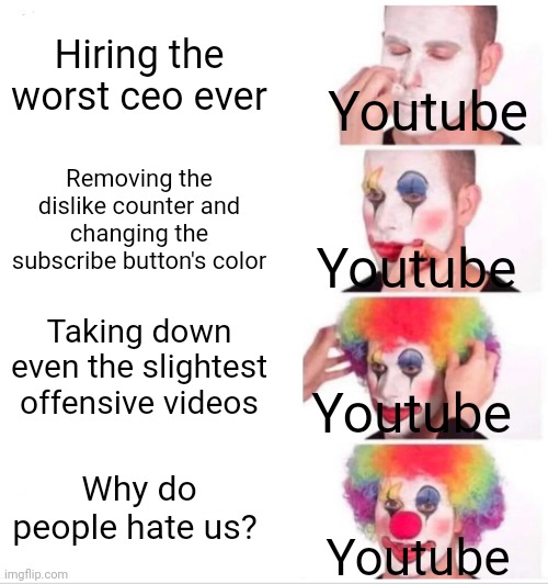 Clown Applying Makeup Meme | Hiring the worst ceo ever; Youtube; Removing the dislike counter and changing the subscribe button's color; Youtube; Taking down even the slightest offensive videos; Youtube; Why do people hate us? Youtube | image tagged in memes,clown applying makeup | made w/ Imgflip meme maker