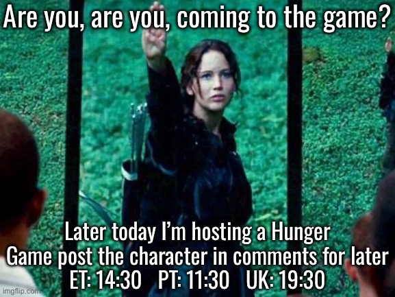 Hunger Games 2 | Are you, are you, coming to the game? Later today I’m hosting a Hunger Game post the character in comments for later
ET: 14:30   PT: 11:30   UK: 19:30 | image tagged in hunger games 2 | made w/ Imgflip meme maker