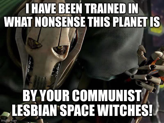 General Grievous Collection | I HAVE BEEN TRAINED IN WHAT NONSENSE THIS PLANET IS; BY YOUR COMMUNIST LESBIAN SPACE WITCHES! | image tagged in general grievous collection | made w/ Imgflip meme maker