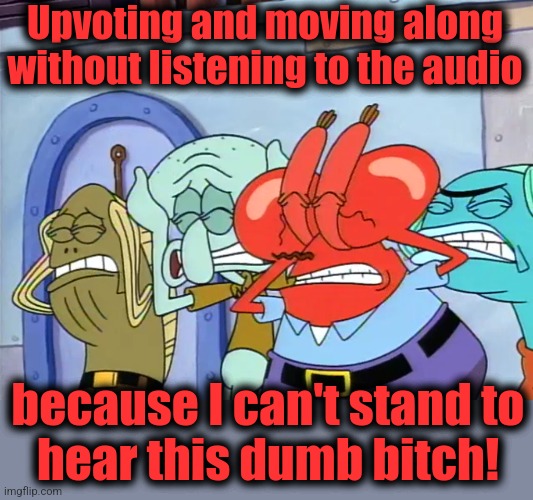 Plug ears | Upvoting and moving along without listening to the audio because I can't stand to
hear this dumb bitch! | image tagged in plug ears | made w/ Imgflip meme maker