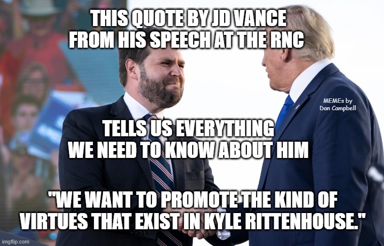 JD Vance | THIS QUOTE BY JD VANCE FROM HIS SPEECH AT THE RNC; MEMEs by Dan Campbell; TELLS US EVERYTHING WE NEED TO KNOW ABOUT HIM; "WE WANT TO PROMOTE THE KIND OF VIRTUES THAT EXIST IN KYLE RITTENHOUSE." | image tagged in jd vance | made w/ Imgflip meme maker