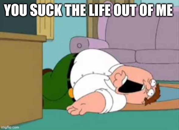 Dead Peter Griffin | YOU SUCK THE LIFE OUT OF ME | image tagged in dead peter griffin | made w/ Imgflip meme maker