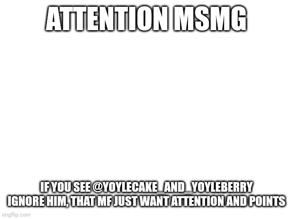 ATTENTION MSMG; IF YOU SEE @YOYLECAKE_AND_YOYLEBERRY

IGNORE HIM, THAT MF JUST WANT ATTENTION AND POINTS | made w/ Imgflip meme maker