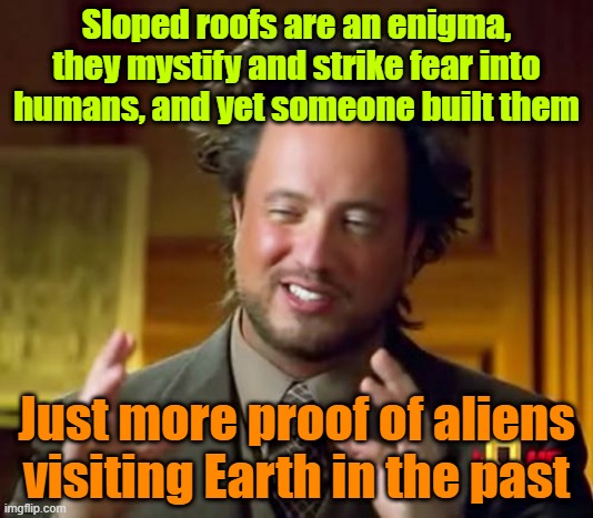 The truth is out there | Sloped roofs are an enigma, they mystify and strike fear into humans, and yet someone built them; Just more proof of aliens visiting Earth in the past | image tagged in ancient aliens,trump,biden,maga,election,secret service | made w/ Imgflip meme maker