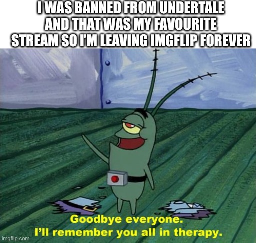 Well, assrealll are you satisfied with yourself? | I WAS BANNED FROM UNDERTALE AND THAT WAS MY FAVOURITE STREAM SO I’M LEAVING IMGFLIP FOREVER | image tagged in goodbye everyone i'll remember you all in therapy | made w/ Imgflip meme maker