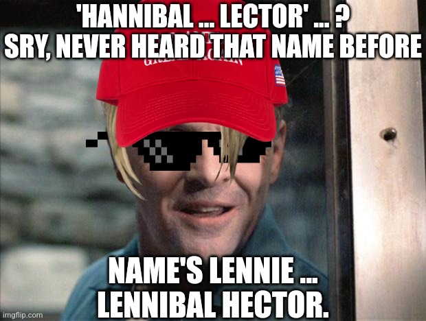 I am not him | 'HANNIBAL ... LECTOR' ... ?
SRY, NEVER HEARD THAT NAME BEFORE; NAME'S LENNIE ...
LENNIBAL HECTOR. | image tagged in hannibal lecter | made w/ Imgflip meme maker