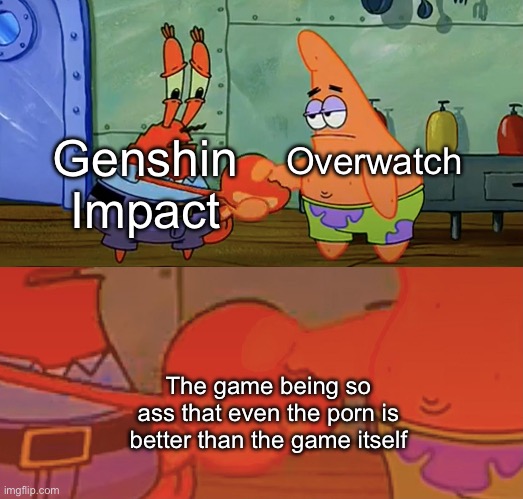 Patrick and Mr Krabs handshake | Overwatch; Genshin Impact; The game being so ass that even the porn is better than the game itself | image tagged in patrick and mr krabs handshake | made w/ Imgflip meme maker