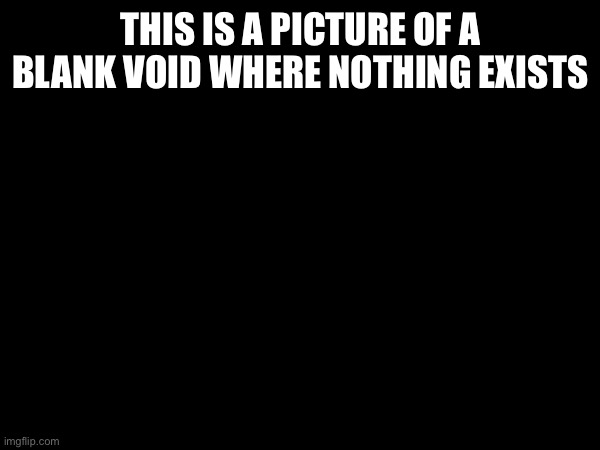 THIS IS A PICTURE OF A BLANK VOID WHERE NOTHING EXISTS | made w/ Imgflip meme maker