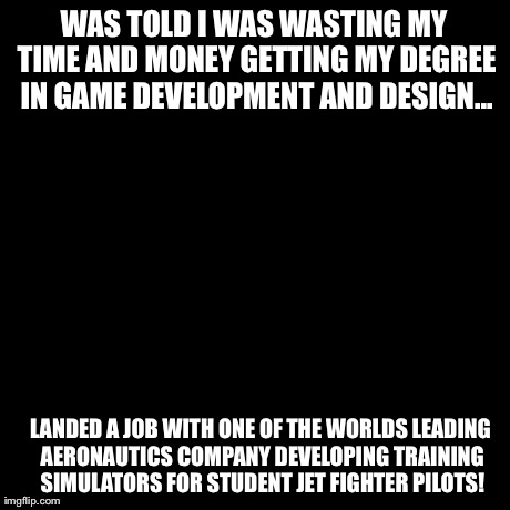Success Kid Meme | WAS TOLD I WAS WASTING MY TIME AND MONEY GETTING MY DEGREE IN GAME DEVELOPMENT AND DESIGN... LANDED A JOB WITH ONE OF THE WORLDS LEADING AER | image tagged in memes,success kid | made w/ Imgflip meme maker