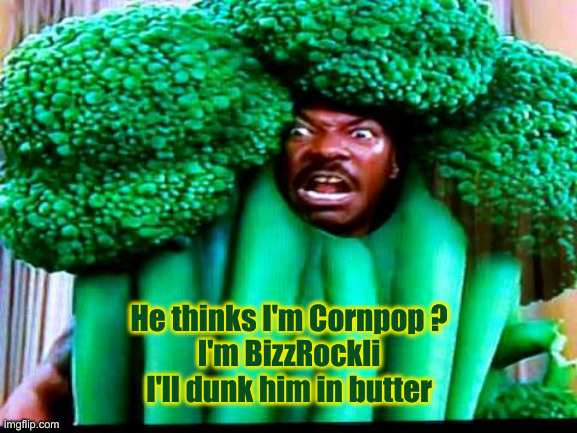 Eddie Murphy Broccoli | He thinks I'm Cornpop ?
I'm BizzRockli
I'll dunk him in butter | image tagged in eddie murphy broccoli | made w/ Imgflip meme maker