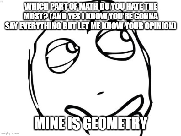 I swear geometry is just so hard for me man but what are your thoughts? | WHICH PART OF MATH DO YOU HATE THE MOST? (AND YES I KNOW YOU'RE GONNA SAY EVERYTHING BUT LET ME KNOW YOUR OPINION); MINE IS GEOMETRY | image tagged in memes,question rage face,math,geometry,hate | made w/ Imgflip meme maker