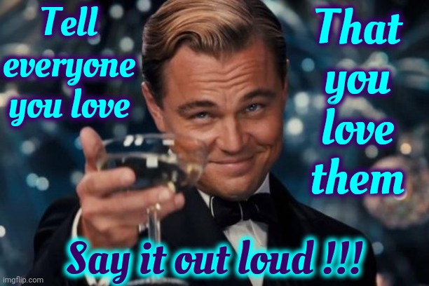 Tell Them! | Tell everyone you love; That you love them; Say it out loud !!! | image tagged in memes,leonardo dicaprio cheers,love,love wins,i love you,i love you this much | made w/ Imgflip meme maker