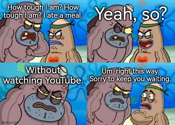 Can you eat without watching YouTube? | Yeah, so? How tough I am? How tough I am? I ate a meal. Without watching YouTube. Um, right this way. Sorry to keep you waiting. | image tagged in memes,how tough are you,funny,eating,youtube | made w/ Imgflip meme maker