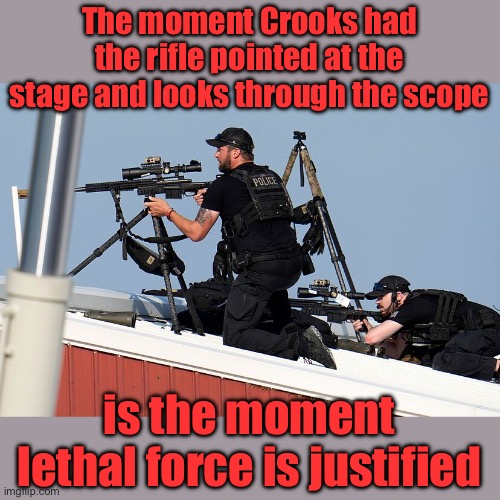 The snipers did have to wait for Crooks to shoot first. | The moment Crooks had the rifle pointed at the stage and looks through the scope; is the moment lethal force is justified | image tagged in trump counter sniper,lethal force,life threatened,justified | made w/ Imgflip meme maker